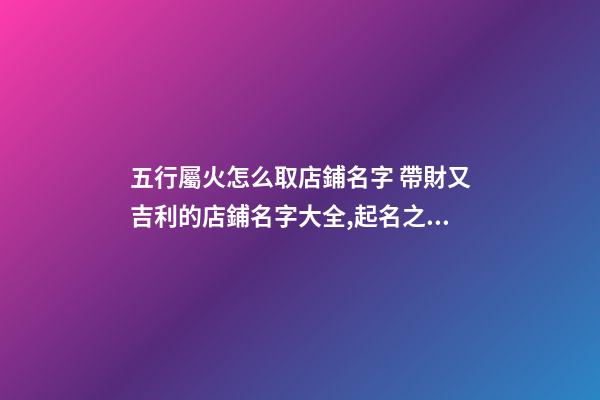 五行屬火怎么取店鋪名字 帶財又吉利的店鋪名字大全,起名之家-第1張-店鋪起名-玄機派
